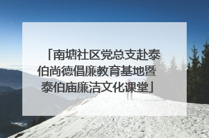 南塘社区党总支赴泰伯尚德倡廉教育基地暨泰伯庙廉洁文化课堂