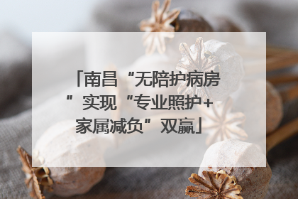 南昌“无陪护病房”实现“专业照护+家属减负”双赢