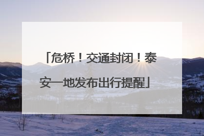 危桥！交通封闭！泰安一地发布出行提醒