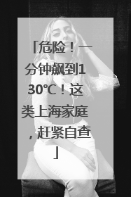 危险！一分钟飙到130℃！这类上海家庭，赶紧自查