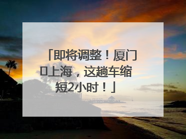 即将调整！厦门⇌上海，这趟车缩短2小时！