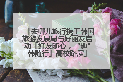 去哪儿旅行携手韩国旅游发展局与好丽友启动「好友随心，“趣”韩随行」高校路演