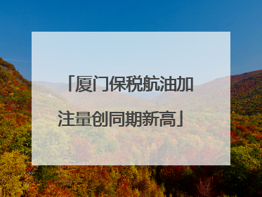 厦门保税航油加注量创同期新高