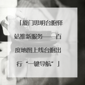厦门思明台胞驿站推新服务——百度地图上线台胞出行“一键导航”