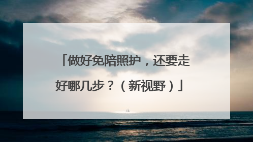 做好免陪照护，还要走好哪几步？（新视野）