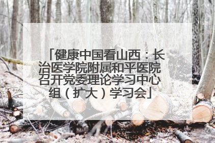 健康中国看山西：长治医学院附属和平医院召开党委理论学习中心组（扩大）学习会