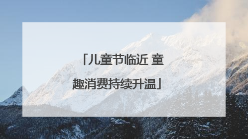 儿童节临近 童趣消费持续升温