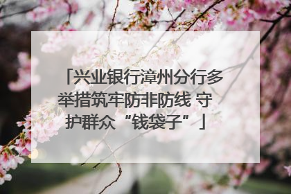 兴业银行漳州分行多举措筑牢防非防线 守护群众“钱袋子”
