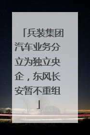 兵装集团汽车业务分立为独立央企，东风长安暂不重组