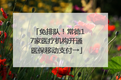 免排队！常德17家医疗机构开通医保移动支付→