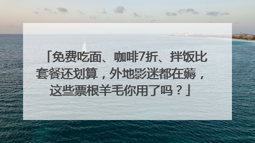 免费吃面、咖啡7折、拌饭比套餐还划算，外地影迷都在薅，这些票根羊毛你用了吗？