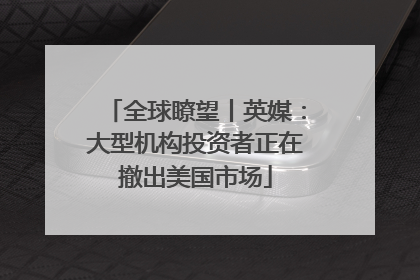 全球瞭望丨英媒：大型机构投资者正在撤出美国市场
