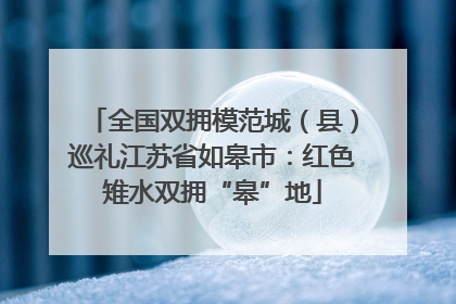 全国双拥模范城（县）巡礼江苏省如皋市：红色雉水双拥“皋”地