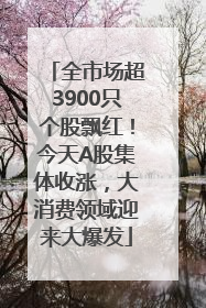 全市场超3900只个股飘红！今天A股集体收涨，大消费领域迎来大爆发