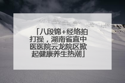 八段锦+经络拍打操，湖南省直中医医院云龙院区掀起健康养生热潮