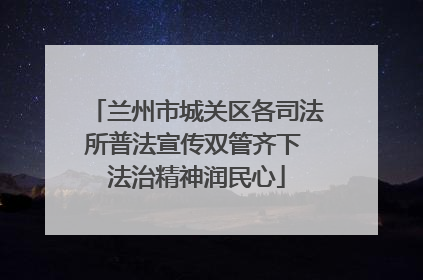 兰州市城关区各司法所普法宣传双管齐下 法治精神润民心