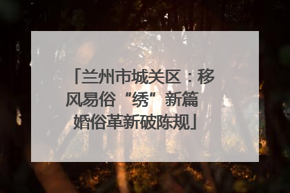 兰州市城关区：移风易俗“绣”新篇 婚俗革新破陈规