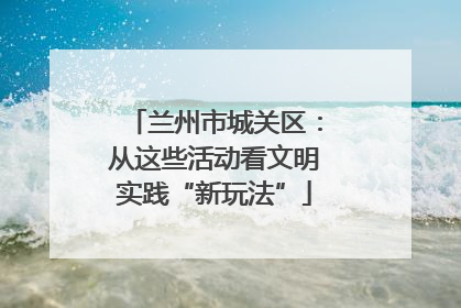 兰州市城关区：从这些活动看文明实践“新玩法”
