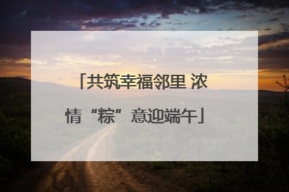 共筑幸福邻里 浓情“粽”意迎端午