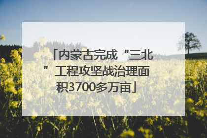 内蒙古完成“三北”工程攻坚战治理面积3700多万亩