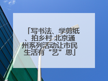 写书法、学剪纸、拍乡村 北京通州系列活动让市民生活有“艺”思