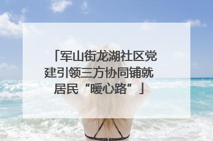 军山街龙湖社区党建引领三方协同铺就居民“暖心路”