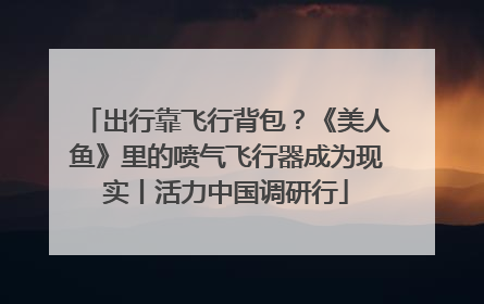出行靠飞行背包？《美人鱼》里的喷气飞行器成为现实丨活力中国调研行