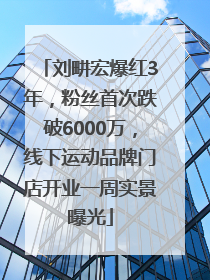 刘畊宏爆红3年，粉丝首次跌破6000万，线下运动品牌门店开业一周实景曝光