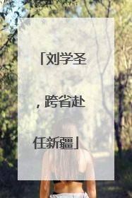 刘学圣，跨省赴任新疆
