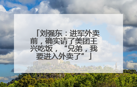 刘强东：进军外卖前，确实请了美团王兴吃饭，“兄弟，我要进入外卖了”