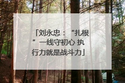 刘永忠：“扎根”一线守初心 执行力就是战斗力