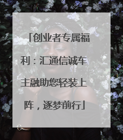 创业者专属福利：汇通信诚车主融助您轻装上阵，逐梦前行