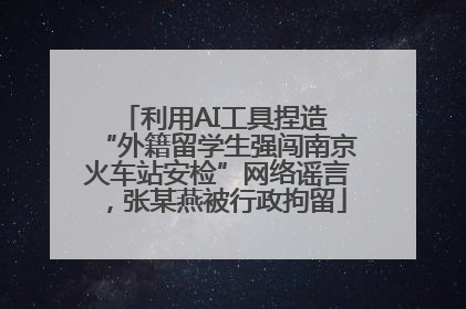 利用AI工具捏造 “外籍留学生强闯南京火车站安检”网络谣言，张某燕被行政拘留