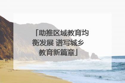 助推区域教育均衡发展 谱写城乡教育新篇章