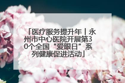 医疗服务提升年丨永州市中心医院开展第30个全国“爱眼日”系列健康促进活动