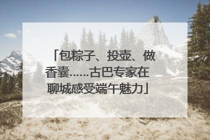 包粽子、投壶、做香囊……古巴专家在聊城感受端午魅力
