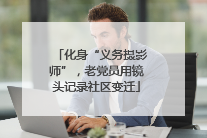 化身“义务摄影师”，老党员用镜头记录社区变迁
