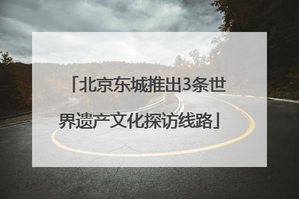 北京东城推出3条世界遗产文化探访线路