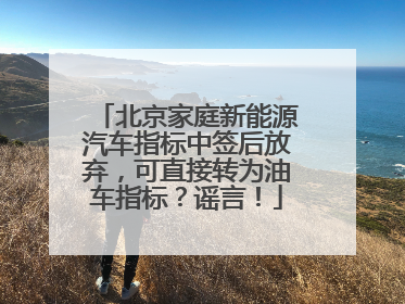 北京家庭新能源汽车指标中签后放弃，可直接转为油车指标？谣言！