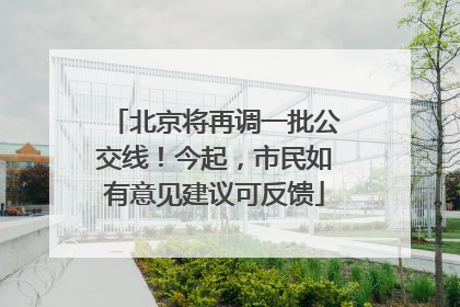 北京将再调一批公交线！今起，市民如有意见建议可反馈