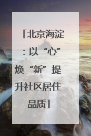 北京海淀：以“心”焕“新”提升社区居住品质