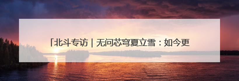 北斗专访｜无问芯穹夏立雪：如今更关注“用对芯片”而非“用贵芯片”