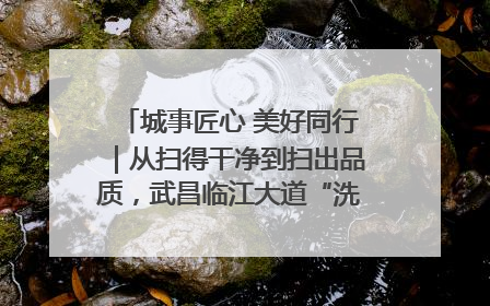 城事匠心 美好同行｜从扫得干净到扫出品质，武昌临江大道“洗”出洁净样板路