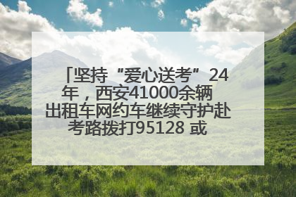坚持“爱心送考”24年，西安41000余辆出租车网约车继续守护赴考路拨打95128 或者88880000均可报名参加一对一送考