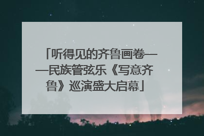 听得见的齐鲁画卷——民族管弦乐《写意齐鲁》巡演盛大启幕