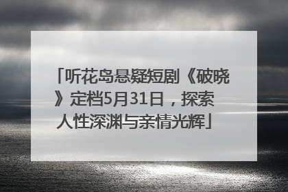 听花岛悬疑短剧《破晓》定档5月31日，探索人性深渊与亲情光辉
