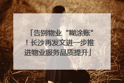 告别物业“糊涂账”！长沙再发文进一步推进物业服务品质提升