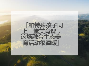 和特殊孩子同上一堂美育课，这场融合生态美育活动很温暖