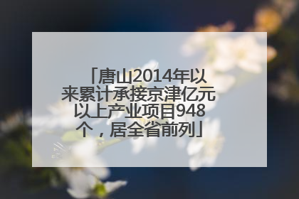 唐山2014年以来累计承接京津亿元以上产业项目948个，居全省前列