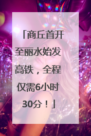 商丘首开至丽水始发高铁，全程仅需6小时30分！